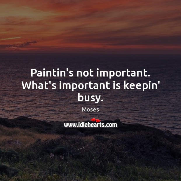 Paintin’s not important. What’s important is keepin’ busy. Moses Picture Quote