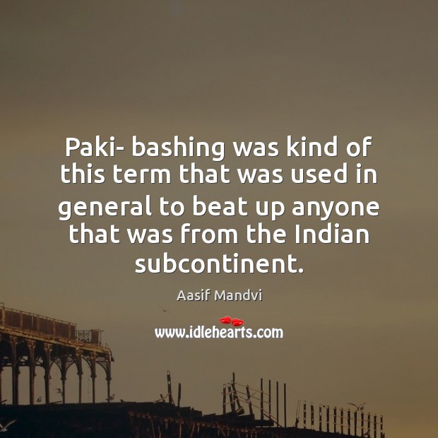 Paki- bashing was kind of this term that was used in general Aasif Mandvi Picture Quote
