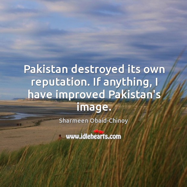 Pakistan destroyed its own reputation. If anything, I have improved Pakistan’s image. Image