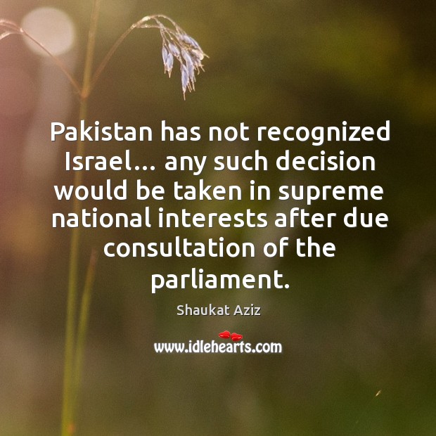 Pakistan has not recognized israel… any such decision would be taken in supreme Shaukat Aziz Picture Quote