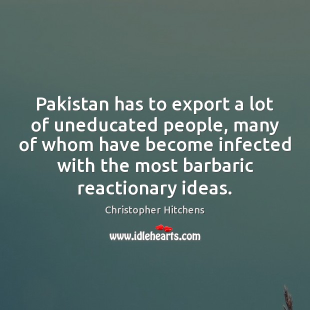 Pakistan has to export a lot of uneducated people, many of whom Christopher Hitchens Picture Quote