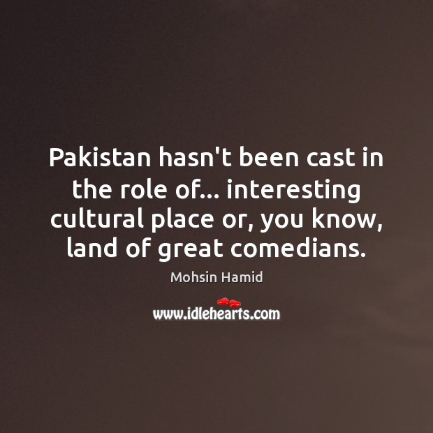 Pakistan hasn’t been cast in the role of… interesting cultural place or, Mohsin Hamid Picture Quote