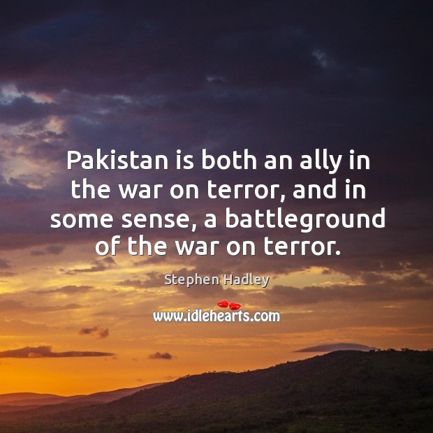 Pakistan is both an ally in the war on terror, and in some sense, a battleground of the war on terror. Stephen Hadley Picture Quote