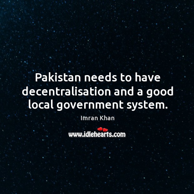 Pakistan needs to have decentralisation and a good local government system. Imran Khan Picture Quote
