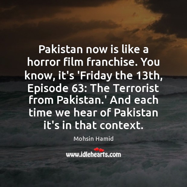 Pakistan now is like a horror film franchise. You know, it’s ‘Friday Mohsin Hamid Picture Quote