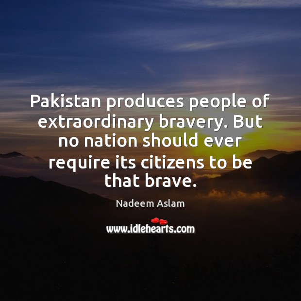 Pakistan produces people of extraordinary bravery. But no nation should ever require Nadeem Aslam Picture Quote