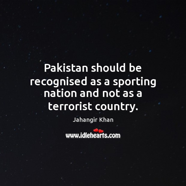 Pakistan should be recognised as a sporting nation and not as a terrorist country. Jahangir Khan Picture Quote