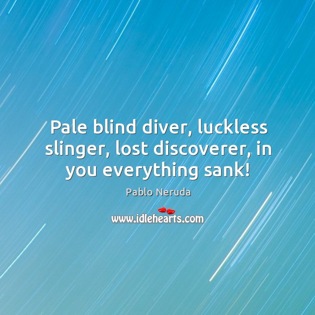 Pale blind diver, luckless slinger, lost discoverer, in you everything sank! Pablo Neruda Picture Quote
