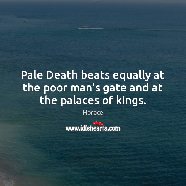 Pale Death beats equally at the poor man’s gate and at the palaces of kings. Horace Picture Quote
