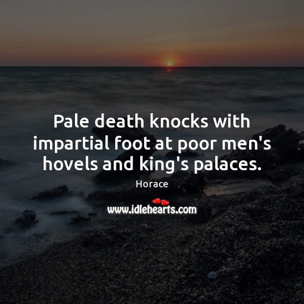 Pale death knocks with impartial foot at poor men’s hovels and king’s palaces. Horace Picture Quote