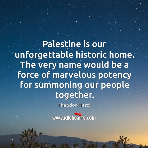 Palestine is our unforgettable historic home. The very name would be a force of marvelous potency for summoning our people together. Theodor Herzl Picture Quote