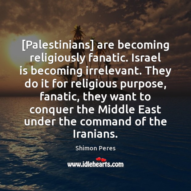 [Palestinians] are becoming religiously fanatic. Israel is becoming irrelevant. They do it Shimon Peres Picture Quote