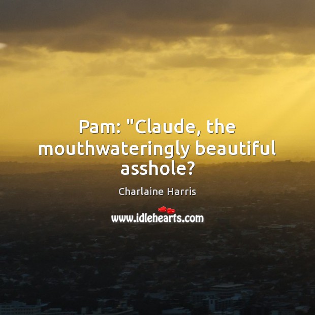 Pam: “Claude, the mouthwateringly beautiful asshole? 