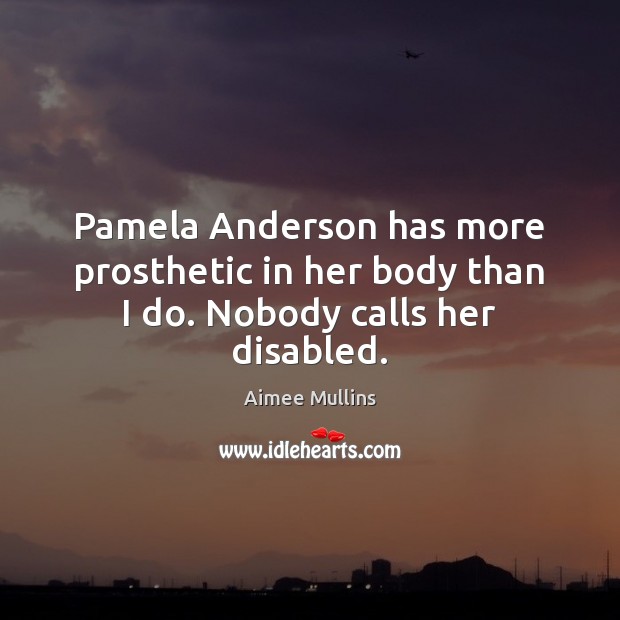 Pamela Anderson has more prosthetic in her body than I do. Nobody calls her disabled. Image