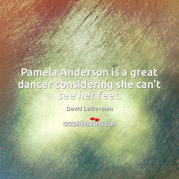 Pamela Anderson is a great dancer considering she can’t see her feet. David Letterman Picture Quote