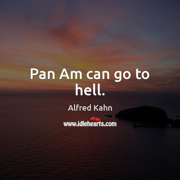 Pan Am can go to hell. Alfred Kahn Picture Quote