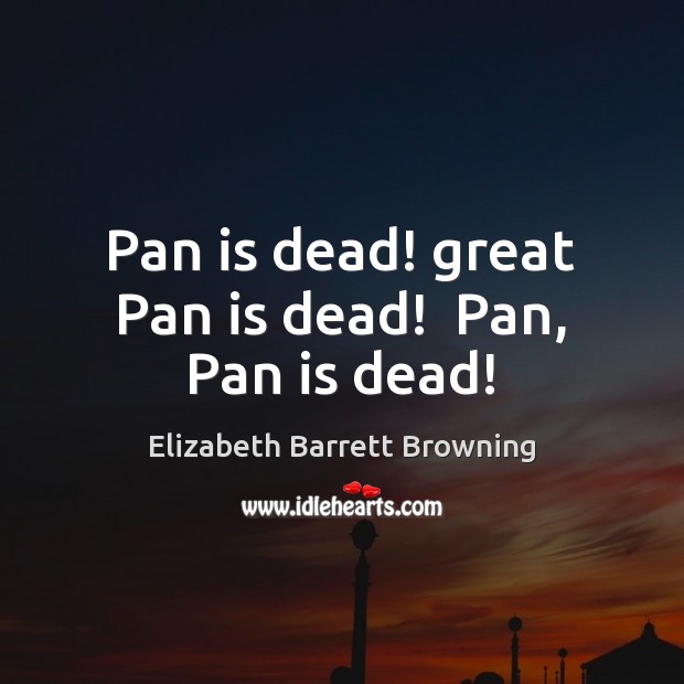 Pan is dead! great Pan is dead!  Pan, Pan is dead! Elizabeth Barrett Browning Picture Quote