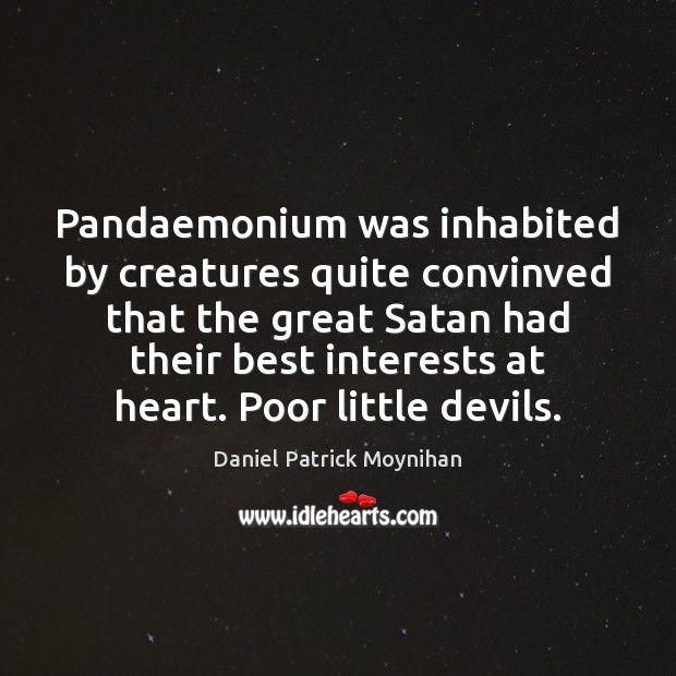 Pandaemonium was inhabited by creatures quite convinved that the great Satan had Daniel Patrick Moynihan Picture Quote