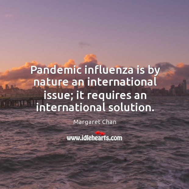 Pandemic influenza is by nature an international issue; it requires an international Margaret Chan Picture Quote