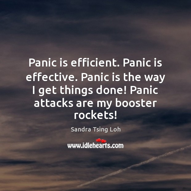 Panic is efficient. Panic is effective. Panic is the way I get 