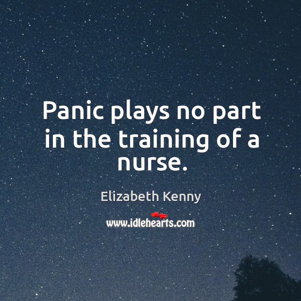 Panic plays no part in the training of a nurse. Elizabeth Kenny Picture Quote