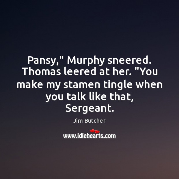 Pansy,” Murphy sneered. Thomas leered at her. “You make my stamen tingle Jim Butcher Picture Quote
