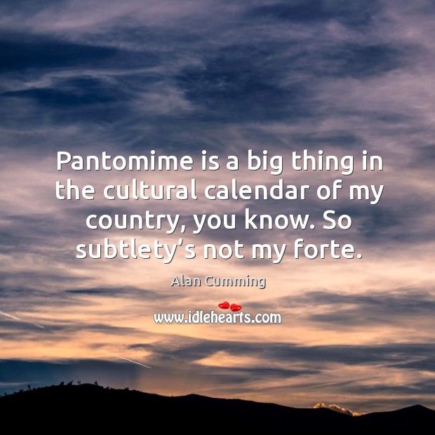 Pantomime is a big thing in the cultural calendar of my country, you know. So subtlety’s not my forte. Alan Cumming Picture Quote