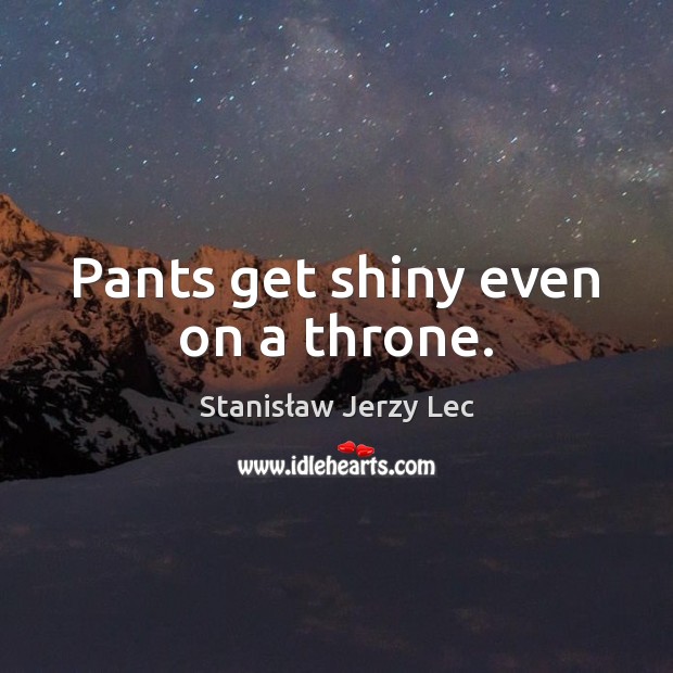 Pants get shiny even on a throne. Stanisław Jerzy Lec Picture Quote