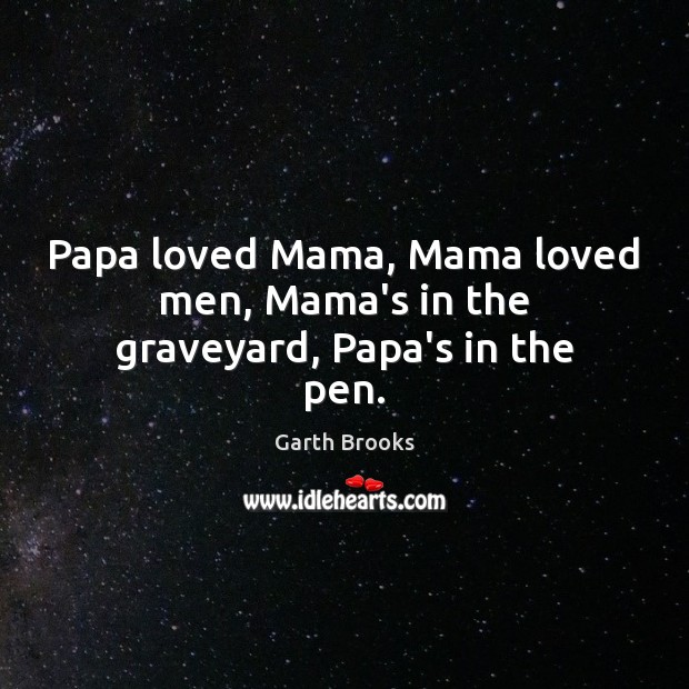 Papa loved Mama, Mama loved men, Mama’s in the graveyard, Papa’s in the pen. Garth Brooks Picture Quote