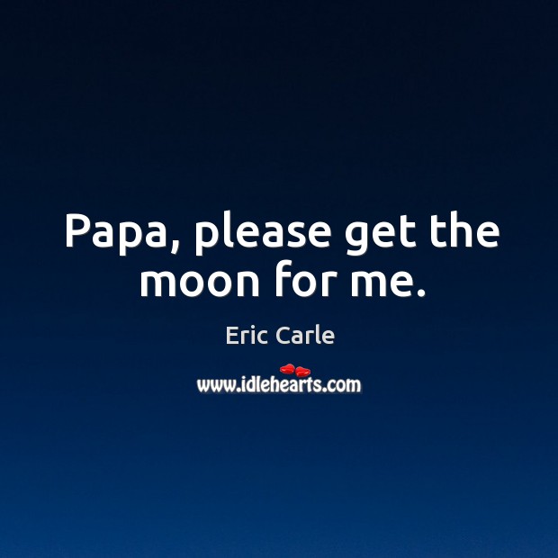 Papa, please get the moon for me. Eric Carle Picture Quote