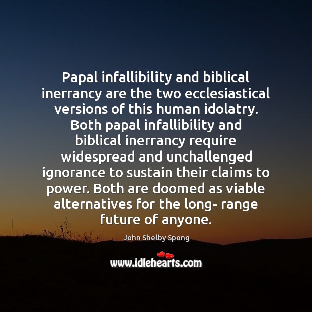 Papal infallibility and biblical inerrancy are the two ecclesiastical versions of this John Shelby Spong Picture Quote