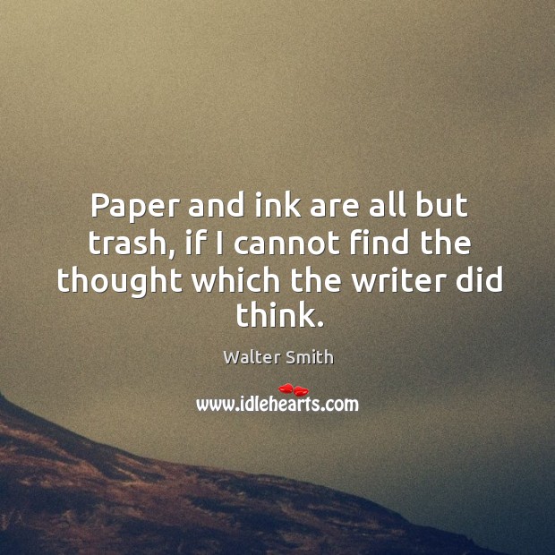 Paper and ink are all but trash, if I cannot find the thought which the writer did think. Walter Smith Picture Quote