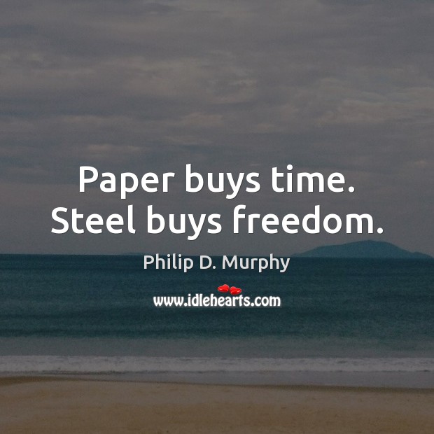 Paper buys time. Steel buys freedom. Philip D. Murphy Picture Quote