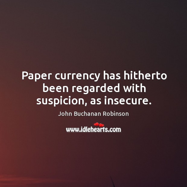 Paper currency has hitherto been regarded with suspicion, as insecure. John Buchanan Robinson Picture Quote