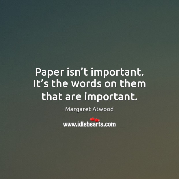 Paper isn’t important. It’s the words on them that are important. Margaret Atwood Picture Quote