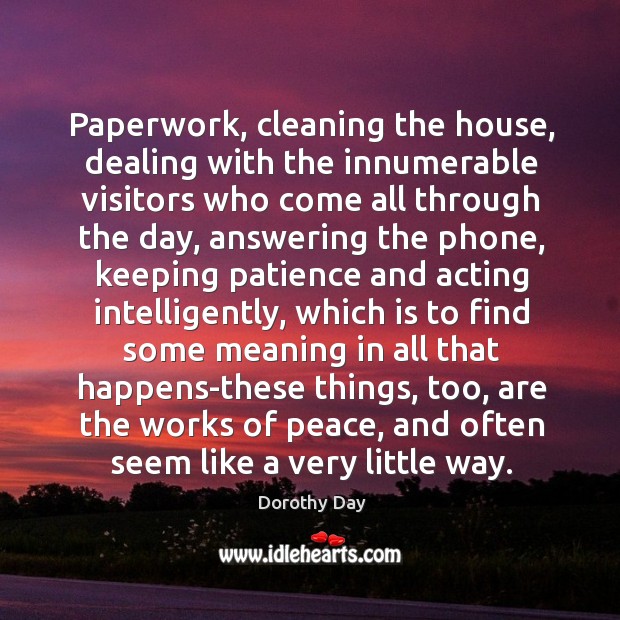 Paperwork, cleaning the house, dealing with the innumerable visitors who come all Dorothy Day Picture Quote