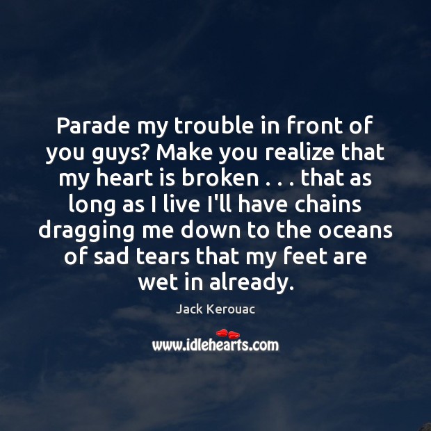 Parade my trouble in front of you guys? Make you realize that Jack Kerouac Picture Quote