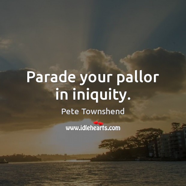 Parade your pallor in iniquity. Pete Townshend Picture Quote