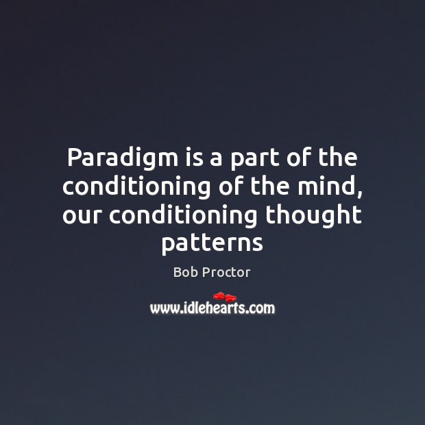 Paradigm is a part of the conditioning of the mind, our conditioning thought patterns Bob Proctor Picture Quote
