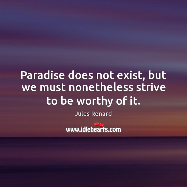 Paradise does not exist, but we must nonetheless strive to be worthy of it. Jules Renard Picture Quote