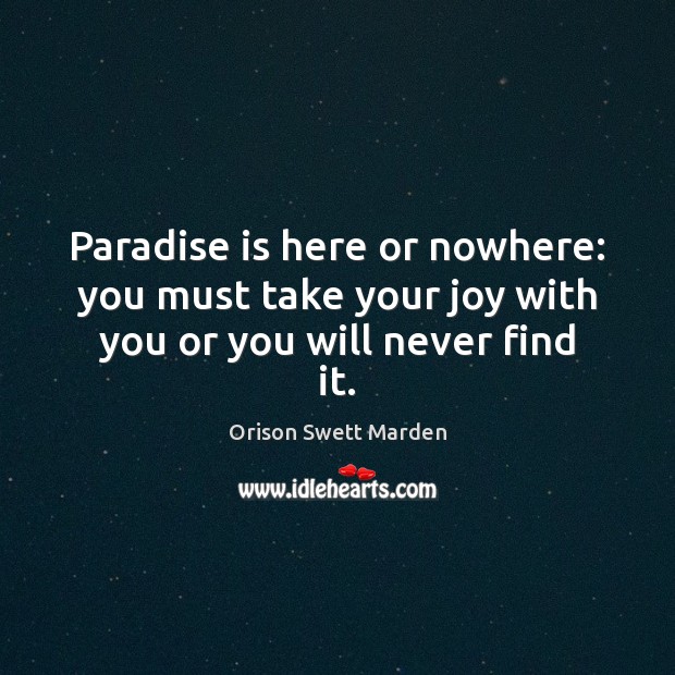 Paradise is here or nowhere: you must take your joy with you or you will never find it. Orison Swett Marden Picture Quote