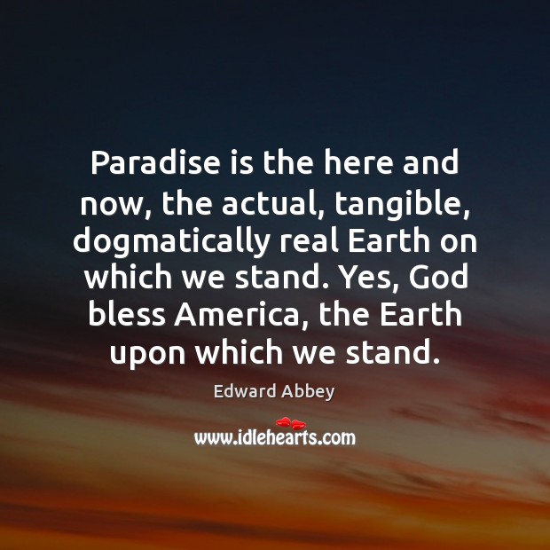 Paradise is the here and now, the actual, tangible, dogmatically real Earth Edward Abbey Picture Quote