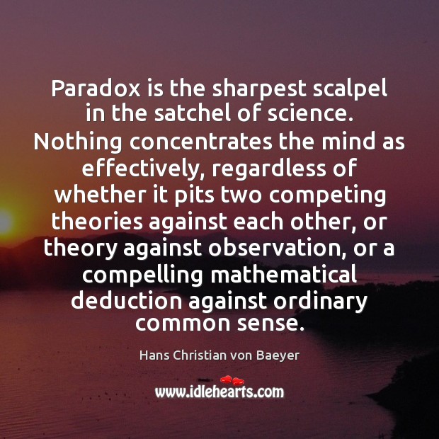Paradox is the sharpest scalpel in the satchel of science. Nothing concentrates Hans Christian von Baeyer Picture Quote