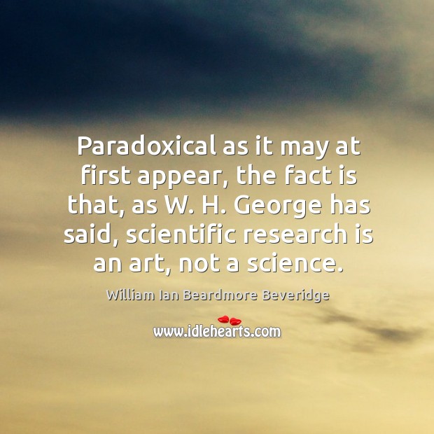 Paradoxical as it may at first appear, the fact is that, as William Ian Beardmore Beveridge Picture Quote