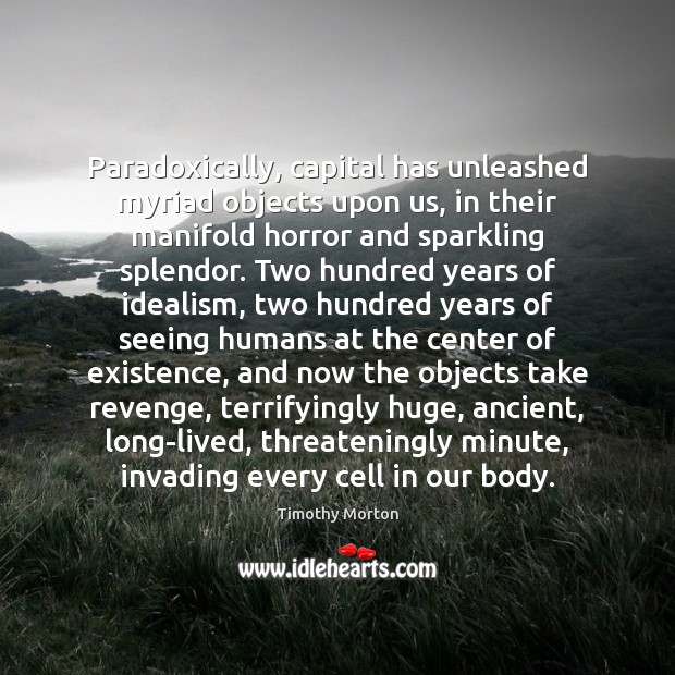Paradoxically, capital has unleashed myriad objects upon us, in their manifold horror Timothy Morton Picture Quote