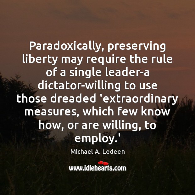 Paradoxically, preserving liberty may require the rule of a single leader-a dictator-willing Michael A. Ledeen Picture Quote