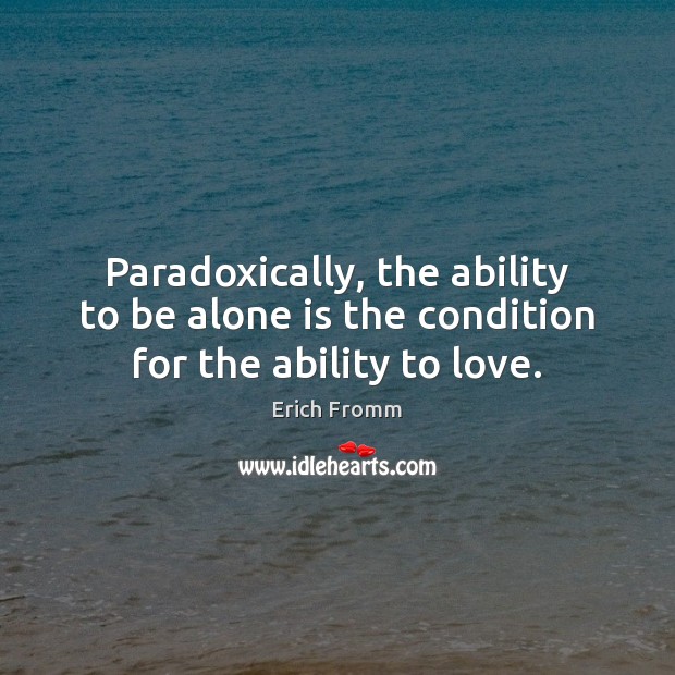 Paradoxically, the ability to be alone is the condition for the ability to love. Erich Fromm Picture Quote