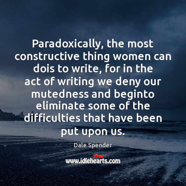 Paradoxically, the most constructive thing women can dois to write, for in Dale Spender Picture Quote