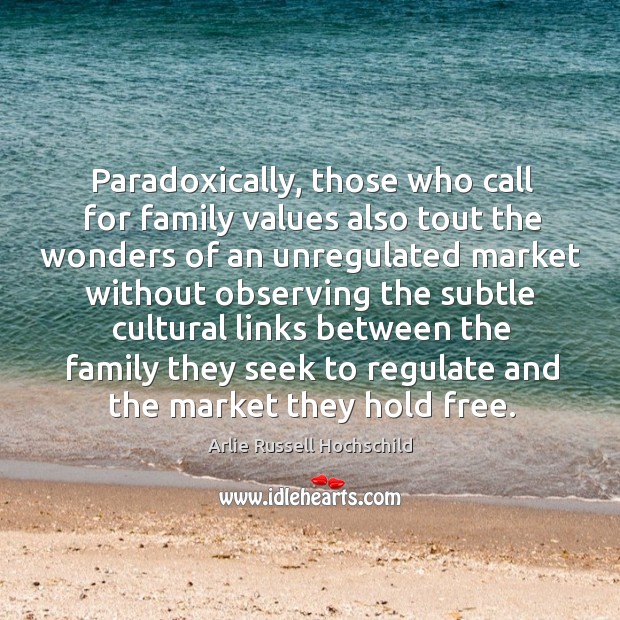 Paradoxically, those who call for family values also tout the wonders of Arlie Russell Hochschild Picture Quote