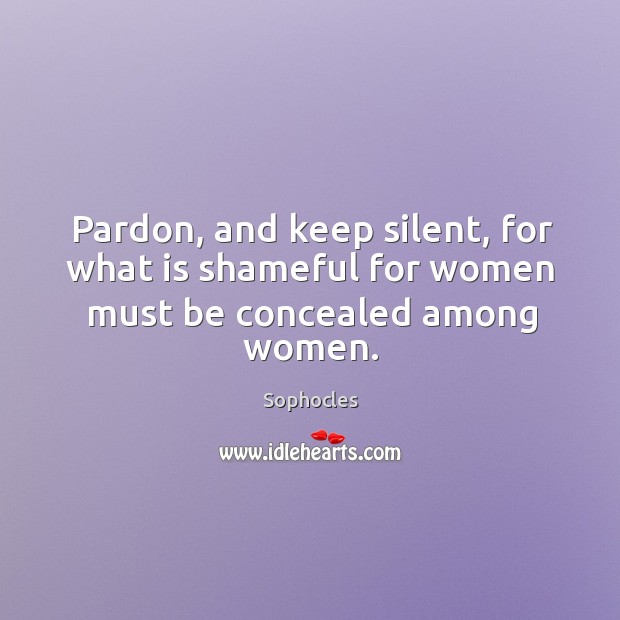 Pardon, and keep silent, for what is shameful for women must be concealed among women. Sophocles Picture Quote